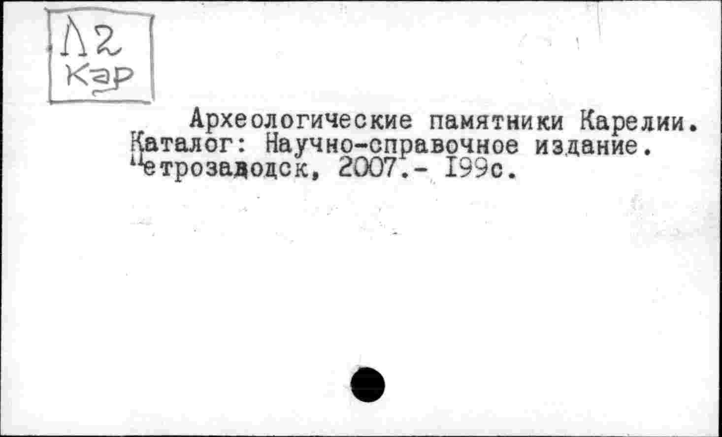 ﻿Az
Археологические памятники Карелии. Каталог: Научно-справочное издание. і]етрозадоцск, 2007,- 199с.